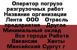 Оператор погрузо-разгрузочных работ › Название организации ­ Лента, ООО › Отрасль предприятия ­ Другое › Минимальный оклад ­ 29 000 - Все города Работа » Вакансии   . Ханты-Мансийский,Сургут г.